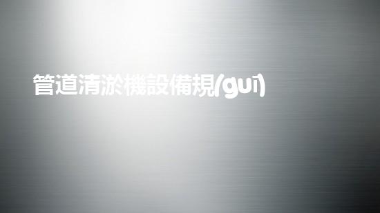管道清淤機設備規(guī)格表揭秘！驚人數(shù)據(jù)曝光，你知道嗎？